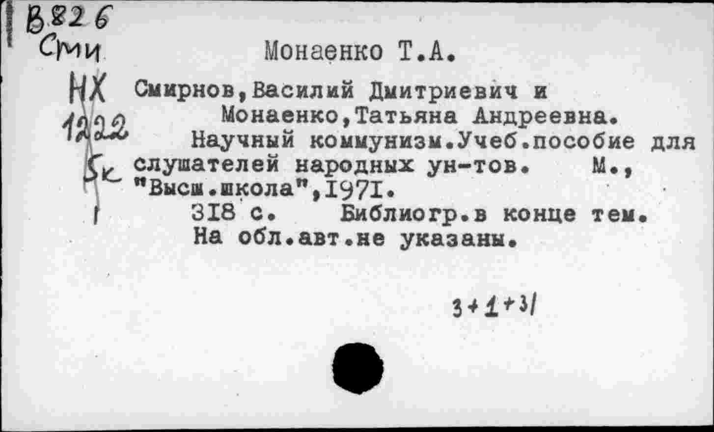 ﻿Монаенко Т.А.
Смирнов,Василий Дмитриевич и Монаенко,Татьяна Андреевна.
Научный коммунизм.Учеб.пособие для слушателей народных ун-тов. М., "Высш.школа",1971.
318 с. Библиогр.в конце тем.
На обл.авт.не указаны.
